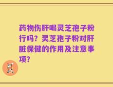 药物伤肝喝灵芝孢子粉行吗？灵芝孢子粉对肝脏保健的作用及注意事项？