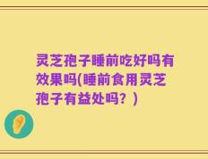 灵芝孢子睡前吃好吗有效果吗(睡前食用灵芝孢子有益处吗？)
