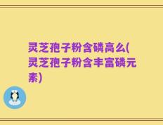灵芝孢子粉含磷高么(灵芝孢子粉含丰富磷元素)