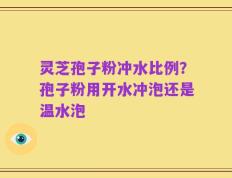 灵芝孢子粉冲水比例？孢子粉用开水冲泡还是温水泡
