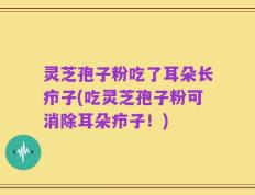 灵芝孢子粉吃了耳朵长疖子(吃灵芝孢子粉可消除耳朵疖子！)