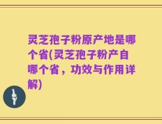 灵芝孢子粉原产地是哪个省(灵芝孢子粉产自哪个省，功效与作用详解)
