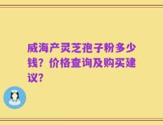 威海产灵芝孢子粉多少钱？价格查询及购买建议？