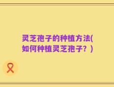 灵芝孢子的种植方法(如何种植灵芝孢子？)