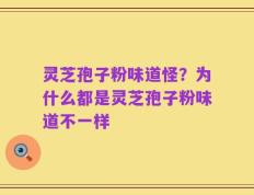 灵芝孢子粉味道怪？为什么都是灵芝孢子粉味道不一样