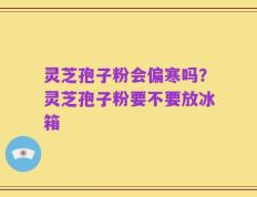 灵芝孢子粉会偏寒吗？灵芝孢子粉要不要放冰箱