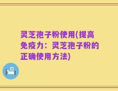 灵芝孢子粉使用(提高免疫力：灵芝孢子粉的正确使用方法)