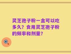 灵芝孢子粉一盒可以吃多久？食用灵芝孢子粉的频率和剂量？