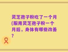 灵芝孢子粉吃了一个月(服用灵芝孢子粉一个月后，身体有哪些改善？