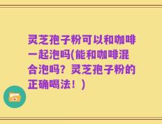 灵芝孢子粉可以和咖啡一起泡吗(能和咖啡混合泡吗？灵芝孢子粉的正确喝法！)