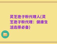 灵芝孢子粉代理人(灵芝孢子粉代理：健康生活选择必备)