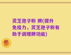 灵芝孢子粉 脾(提升免疫力，灵芝孢子粉有助于调理脾功能)