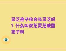 灵芝孢子粉会长灵芝吗？什么叫双芝灵芝破壁孢子粉