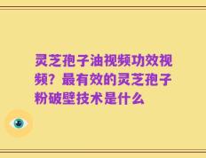 灵芝孢子油视频功效视频？最有效的灵芝孢子粉破壁技术是什么