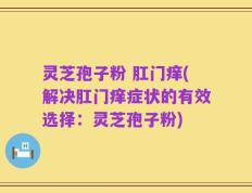 灵芝孢子粉 肛门痒(解决肛门痒症状的有效选择：灵芝孢子粉)
