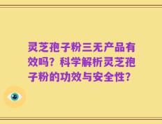 灵芝孢子粉三无产品有效吗？科学解析灵芝孢子粉的功效与安全性？