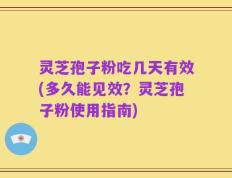 灵芝孢子粉吃几天有效(多久能见效？灵芝孢子粉使用指南)