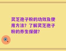 灵芝孢子粉的功效及使用方法？了解灵芝孢子粉的养生保健？