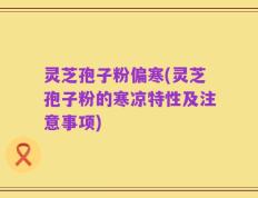 灵芝孢子粉偏寒(灵芝孢子粉的寒凉特性及注意事项)