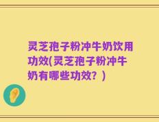 灵芝孢子粉冲牛奶饮用功效(灵芝孢子粉冲牛奶有哪些功效？)