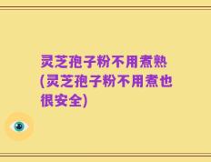 灵芝孢子粉不用煮熟 (灵芝孢子粉不用煮也很安全)
