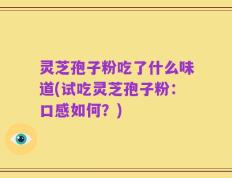 灵芝孢子粉吃了什么味道(试吃灵芝孢子粉：口感如何？)