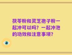 茯苓粉和灵芝孢子粉一起冲可以吗？一起冲泡的功效和注意事项？