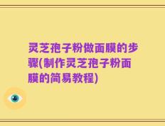 灵芝孢子粉做面膜的步骤(制作灵芝孢子粉面膜的简易教程)