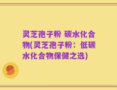 灵芝孢子粉 碳水化合物(灵芝孢子粉：低碳水化合物保健之选)