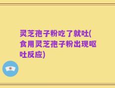灵芝孢子粉吃了就吐(食用灵芝孢子粉出现呕吐反应)
