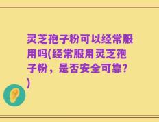 灵芝孢子粉可以经常服用吗(经常服用灵芝孢子粉，是否安全可靠？)