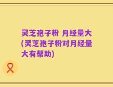灵芝孢子粉 月经量大(灵芝孢子粉对月经量大有帮助)
