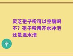 灵芝孢子粉可以空腹喝不？孢子粉用开水冲泡还是温水泡