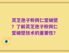 灵芝孢子粉同仁堂破壁？了解灵芝孢子粉同仁堂破壁技术的重要性？