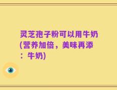 灵芝孢子粉可以用牛奶(营养加倍，美味再添：牛奶)