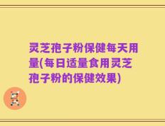 灵芝孢子粉保健每天用量(每日适量食用灵芝孢子粉的保健效果)