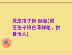 灵芝孢子粉 颜色(灵芝孢子粉色泽鲜艳，悦目怡人)