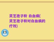 灵芝孢子粉 白血病(灵芝孢子粉对白血病的疗效)
