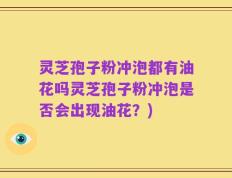 灵芝孢子粉冲泡都有油花吗灵芝孢子粉冲泡是否会出现油花？)