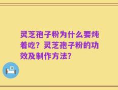 灵芝孢子粉为什么要炖着吃？灵芝孢子粉的功效及制作方法？