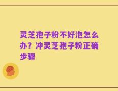灵芝孢子粉不好泡怎么办？冲灵芝孢子粉正确步骤