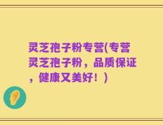 灵芝孢子粉专营(专营灵芝孢子粉，品质保证，健康又美好！)