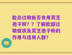 脸总过敏能否食用灵芝孢子粉？？了解脸部过敏症状及灵芝孢子粉的作用与适用人群？