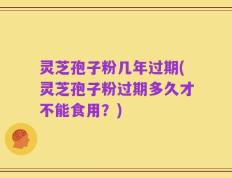 灵芝孢子粉几年过期(灵芝孢子粉过期多久才不能食用？)