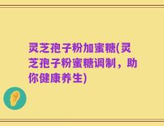 灵芝孢子粉加蜜糖(灵芝孢子粉蜜糖调制，助你健康养生)