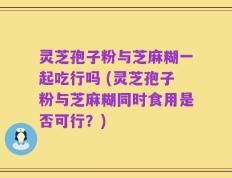 灵芝孢子粉与芝麻糊一起吃行吗 (灵芝孢子粉与芝麻糊同时食用是否可行？)