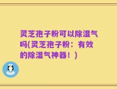 灵芝孢子粉可以除湿气吗(灵芝孢子粉：有效的除湿气神器！)
