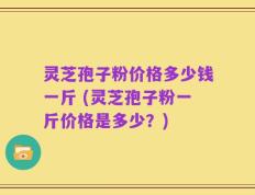 灵芝孢子粉价格多少钱一斤 (灵芝孢子粉一斤价格是多少？)