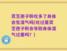 灵芝孢子粉吃多了身体会生湿气吗(吃过量灵芝孢子粉会导致身体湿气过重吗？)