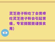 灵芝孢子粉吃了会胃疼吃灵芝孢子粉会引起胃痛，专家提醒需谨慎食用)